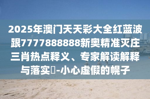 2025年澳門天天彩大全紅藍波跟7777888888新奧精準滅莊三肖熱點釋義、專家解讀解釋與落實?-小心虛假的幌子