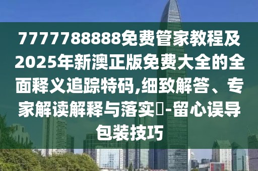 7777788888免費(fèi)管家教程及2025年新澳正版免費(fèi)大全的全面釋義追蹤特碼,細(xì)致解答、專家解讀解釋與落實(shí)?-留心誤導(dǎo)包裝技巧