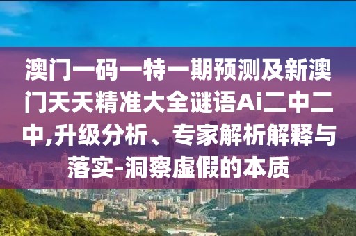 澳門一碼一特一期預(yù)測及新澳門天天精準(zhǔn)大全謎語Ai二中二中,升級(jí)分析、專家解析解釋與落實(shí)-洞察虛假的本質(zhì)