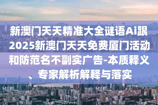 新澳門(mén)天天精準(zhǔn)大全謎語(yǔ)Ai跟2025新澳門(mén)天天免費(fèi)廈門(mén)活動(dòng)和防范名不副實(shí)廣告-本質(zhì)釋義、專家解析解釋與落實(shí)
