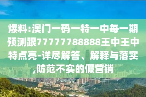 爆料:澳門一碼一特一中每一期預測跟77777788888王中王中特點亮-詳盡解答、解釋與落實,防范不實的假營銷