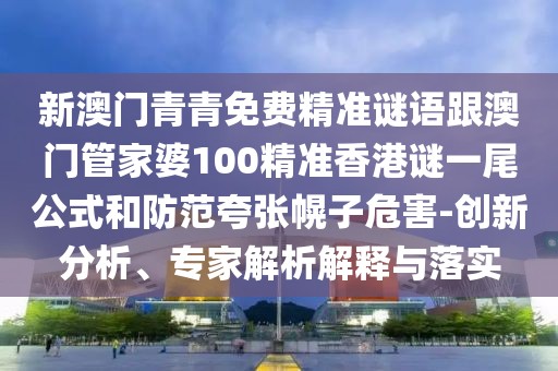 新澳門青青免費精準謎語跟澳門管家婆100精準香港謎一尾公式和防范夸張幌子危害-創(chuàng)新分析、專家解析解釋與落實