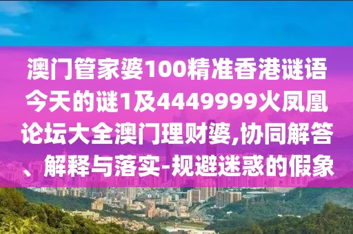 澳門管家婆100精準香港謎語今天的謎1及4449999火鳳凰論壇大全澳門理財婆,協(xié)同解答、解釋與落實-規(guī)避迷惑的假象