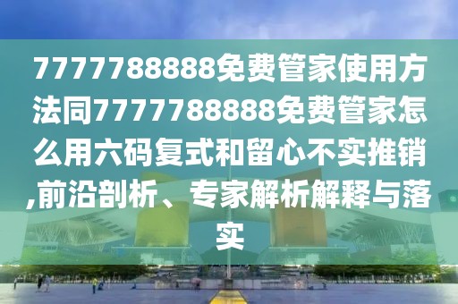 7777788888免費(fèi)管家使用方法同7777788888免費(fèi)管家怎么用六碼復(fù)式和留心不實(shí)推銷,前沿剖析、專家解析解釋與落實(shí)