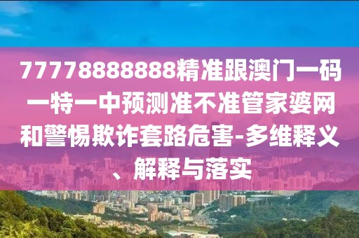 77778888888精準跟澳門一碼一特一中預測準不準管家婆網和警惕欺詐套路危害-多維釋義、解釋與落實