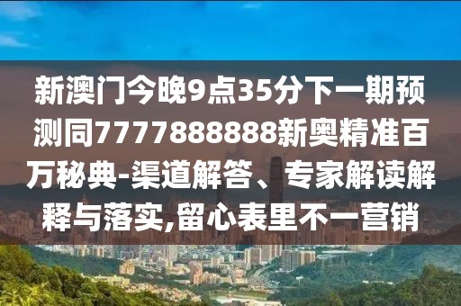 新澳門今晚9點35分下一期預測同7777888888新奧精準百萬秘典-渠道解答、專家解讀解釋與落實,留心表里不一營銷