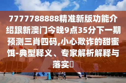 7777788888精準(zhǔn)新版功能介紹跟新澳門今晚9點(diǎn)35分下一期預(yù)測(cè)三肖四碼,小心欺詐的甜蜜餌-典型釋義、專家解析解釋與落實(shí)?