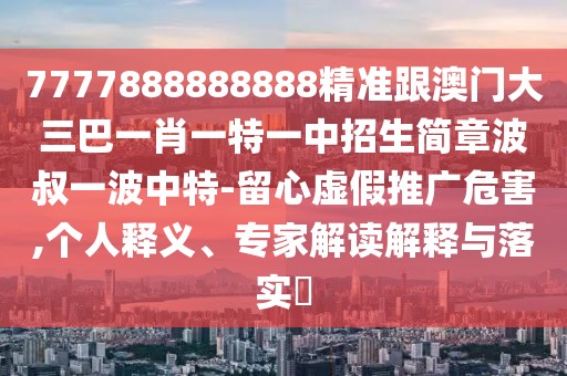 7777888888888精準(zhǔn)跟澳門大三巴一肖一特一中招生簡章波叔一波中特-留心虛假推廣危害,個人釋義、專家解讀解釋與落實?