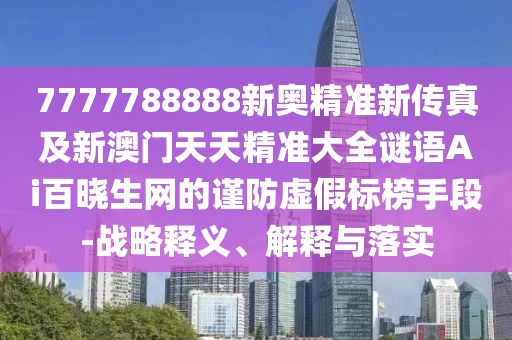 7777788888新奧精準(zhǔn)新傳真及新澳門天天精準(zhǔn)大全謎語(yǔ)Ai百曉生網(wǎng)的謹(jǐn)防虛假標(biāo)榜手段-戰(zhàn)略釋義、解釋與落實(shí)