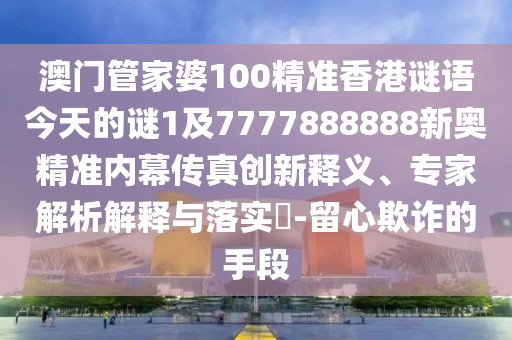 澳門管家婆100精準香港謎語今天的謎1及7777888888新奧精準內(nèi)幕傳真創(chuàng)新釋義、專家解析解釋與落實?-留心欺詐的手段