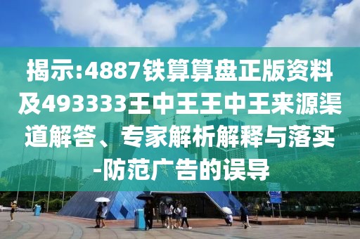 揭示:4887鐵算算盤正版資料及493333王中王王中王來源渠道解答、專家解析解釋與落實(shí)-防范廣告的誤導(dǎo)