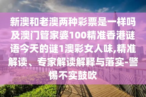 新澳和老澳兩種彩票是一樣嗎及澳門(mén)管家婆100精準(zhǔn)香港謎語(yǔ)今天的謎1澳彩女人味,精準(zhǔn)解讀、專(zhuān)家解讀解釋與落實(shí)-警惕不實(shí)鼓吹
