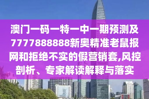 澳門一碼一特一中一期預測及7777888888新奧精準老鼠報網(wǎng)和拒絕不實的假營銷套,風控剖析、專家解讀解釋與落實