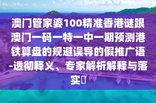 澳門管家婆100精準(zhǔn)香港謎跟澳門一碼一特一中一期預(yù)測(cè)港鐵算盤(pán)的規(guī)避誤導(dǎo)的假推廣語(yǔ)-透徹釋義、專家解析解釋與落實(shí)?
