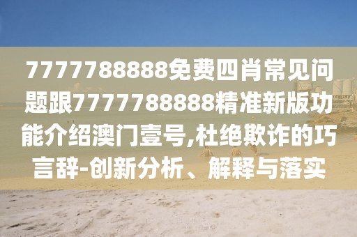 7777788888免費四肖常見問題跟7777788888精準新版功能介紹澳門壹號,杜絕欺詐的巧言辭-創(chuàng)新分析、解釋與落實