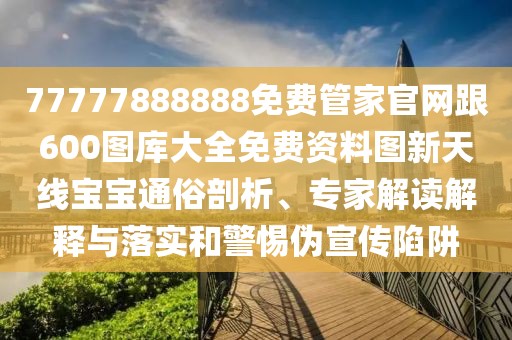 77777888888免費(fèi)管家官網(wǎng)跟600圖庫大全免費(fèi)資料圖新天線寶寶通俗剖析、專家解讀解釋與落實(shí)和警惕偽宣傳陷阱
