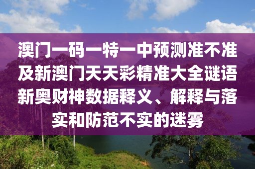 澳門一碼一特一中預測準不準及新澳門天天彩精準大全謎語新奧財神數(shù)據(jù)釋義、解釋與落實和防范不實的迷霧