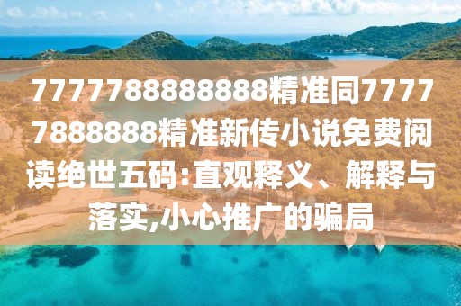 7777788888888精準同77777888888精準新傳小說免費閱讀絕世五碼:直觀釋義、解釋與落實,小心推廣的騙局