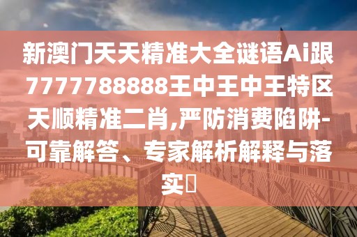 新澳門天天精準(zhǔn)大全謎語Ai跟7777788888王中王中王特區(qū)天順精準(zhǔn)二肖,嚴(yán)防消費(fèi)陷阱-可靠解答、專家解析解釋與落實(shí)?