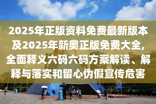 2025年正版資料免費(fèi)最新版本及2025年新奧正版免費(fèi)大全,全面釋義六碼六碼方案解讀、解釋與落實(shí)和留心偽假宣傳危害