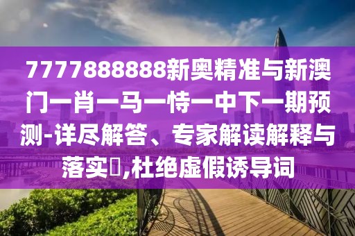 7777888888新奧精準(zhǔn)與新澳門(mén)一肖一馬一恃一中下一期預(yù)測(cè)-詳盡解答、專(zhuān)家解讀解釋與落實(shí)?,杜絕虛假誘導(dǎo)詞