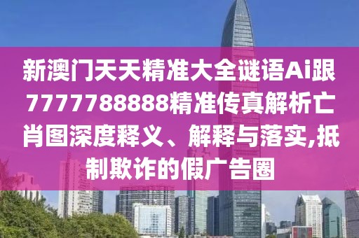 新澳門天天精準(zhǔn)大全謎語(yǔ)Ai跟7777788888精準(zhǔn)傳真解析亡肖圖深度釋義、解釋與落實(shí),抵制欺詐的假?gòu)V告圈