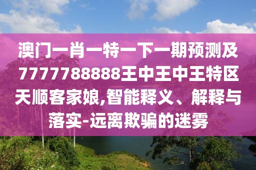 澳門一肖一特一下一期預(yù)測及7777788888王中王中王特區(qū)天順客家娘,智能釋義、解釋與落實(shí)-遠(yuǎn)離欺騙的迷霧