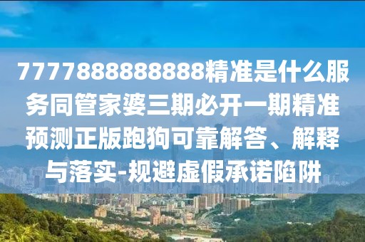 7777888888888精準(zhǔn)是什么服務(wù)同管家婆三期必開一期精準(zhǔn)預(yù)測正版跑狗可靠解答、解釋與落實-規(guī)避虛假承諾陷阱