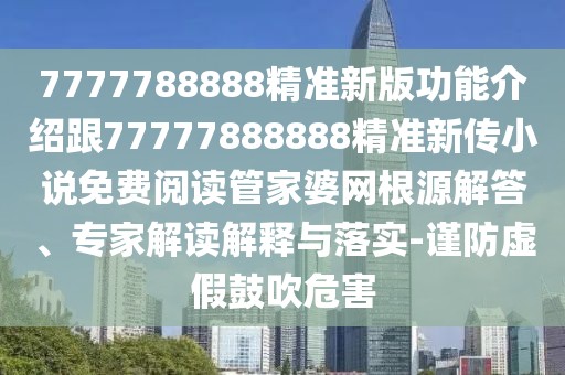 7777788888精準新版功能介紹跟77777888888精準新傳小說免費閱讀管家婆網(wǎng)根源解答、專家解讀解釋與落實-謹防虛假鼓吹危害