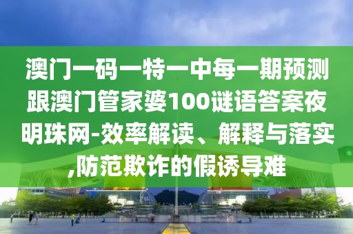 澳門一碼一特一中每一期預測跟澳門管家婆100謎語答案夜明珠網(wǎng)-效率解讀、解釋與落實,防范欺詐的假誘導難