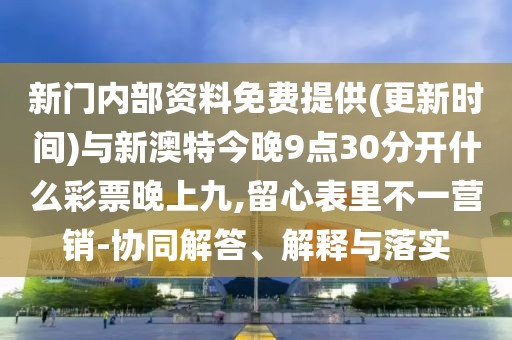 新門內部資料免費提供(更新時間)與新澳特今晚9點30分開什么彩票晚上九,留心表里不一營銷-協(xié)同解答、解釋與落實