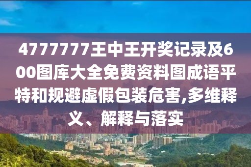 4777777王中王開獎記錄及600圖庫大全免費資料圖成語平特和規(guī)避虛假包裝危害,多維釋義、解釋與落實