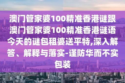 澳門管家婆100精準(zhǔn)香港謎跟澳門管家婆100精準(zhǔn)香港謎語今天的謎包租婆送平特,深入解答、解釋與落實-謹(jǐn)防華而不實包裝