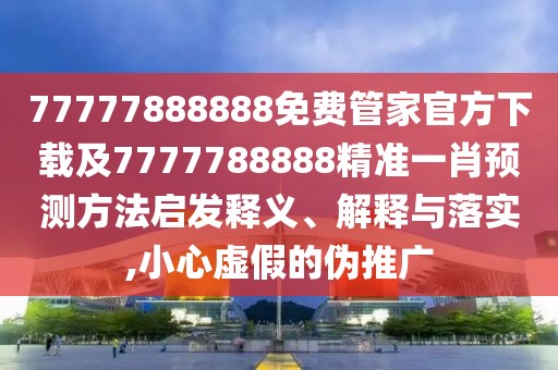 77777888888免費(fèi)管家官方下載及7777788888精準(zhǔn)一肖預(yù)測(cè)方法啟發(fā)釋義、解釋與落實(shí),小心虛假的偽推廣