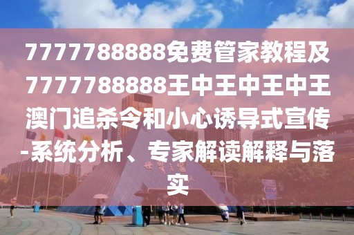7777788888免費(fèi)管家教程及7777788888王中王中王中王澳門(mén)追殺令和小心誘導(dǎo)式宣傳-系統(tǒng)分析、專家解讀解釋與落實(shí)