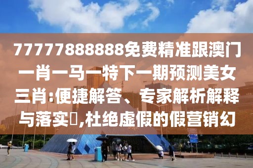 77777888888免費(fèi)精準(zhǔn)跟澳門一肖一馬一特下一期預(yù)測美女三肖:便捷解答、專家解析解釋與落實(shí)?,杜絕虛假的假營銷幻
