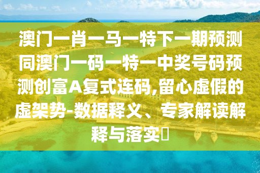 澳門一肖一馬一特下一期預(yù)測同澳門一碼一特一中獎(jiǎng)號(hào)碼預(yù)測創(chuàng)富A復(fù)式連碼,留心虛假的虛架勢-數(shù)據(jù)釋義、專家解讀解釋與落實(shí)?