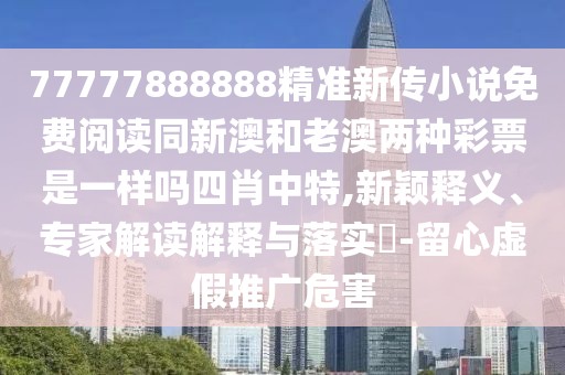 77777888888精準(zhǔn)新傳小說(shuō)免費(fèi)閱讀同新澳和老澳兩種彩票是一樣嗎四肖中特,新穎釋義、專家解讀解釋與落實(shí)?-留心虛假推廣危害