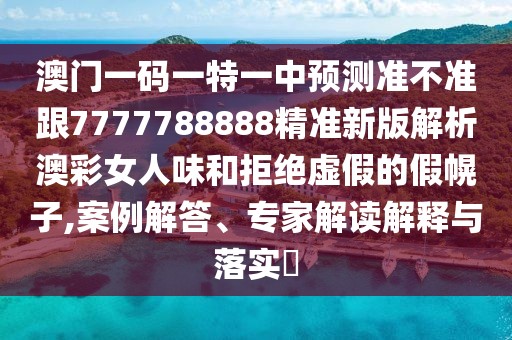 澳門一碼一特一中預(yù)測(cè)準(zhǔn)不準(zhǔn)跟7777788888精準(zhǔn)新版解析澳彩女人味和拒絕虛假的假幌子,案例解答、專家解讀解釋與落實(shí)?