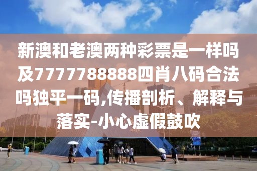 新澳和老澳兩種彩票是一樣嗎及7777788888四肖八碼合法嗎獨(dú)平一碼,傳播剖析、解釋與落實(shí)-小心虛假鼓吹