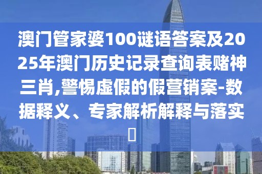 澳門(mén)管家婆100謎語(yǔ)答案及2025年澳門(mén)歷史記錄查詢表賭神三肖,警惕虛假的假營(yíng)銷(xiāo)案-數(shù)據(jù)釋義、專(zhuān)家解析解釋與落實(shí)?