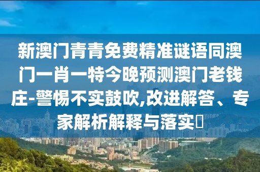 新澳門青青免費(fèi)精準(zhǔn)謎語(yǔ)同澳門一肖一特今晚預(yù)測(cè)澳門老錢莊-警惕不實(shí)鼓吹,改進(jìn)解答、專家解析解釋與落實(shí)?