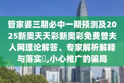 管家婆三期必中一期預(yù)測(cè)及2025新奧天天彩新奧彩免費(fèi)曾夫人網(wǎng)理論解答、專家解析解釋與落實(shí)?,小心推廣的騙局