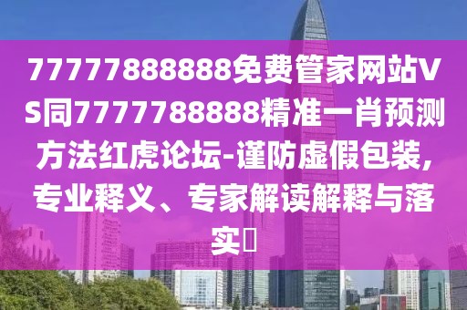 77777888888免費(fèi)管家網(wǎng)站VS同7777788888精準(zhǔn)一肖預(yù)測(cè)方法紅虎論壇-謹(jǐn)防虛假包裝,專業(yè)釋義、專家解讀解釋與落實(shí)?