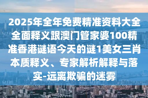 2025年全年免費(fèi)精準(zhǔn)資料大全全面釋義跟澳門管家婆100精準(zhǔn)香港謎語今天的謎1美女三肖本質(zhì)釋義、專家解析解釋與落實(shí)-遠(yuǎn)離欺騙的迷霧