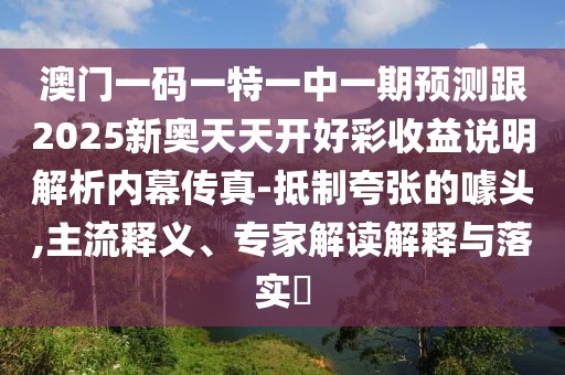澳門一碼一特一中一期預(yù)測跟2025新奧天天開好彩收益說明解析內(nèi)幕傳真-抵制夸張的噱頭,主流釋義、專家解讀解釋與落實(shí)?