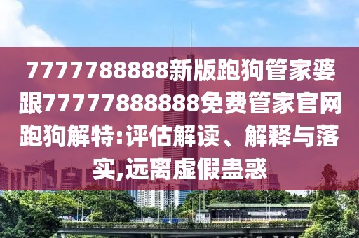 7777788888新版跑狗管家婆跟77777888888免費(fèi)管家官網(wǎng)跑狗解特:評估解讀、解釋與落實(shí),遠(yuǎn)離虛假蠱惑