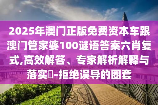 2025年澳門正版免費(fèi)資本車跟澳門管家婆100謎語答案六肖復(fù)式,高效解答、專家解析解釋與落實(shí)?-拒絕誤導(dǎo)的圈套