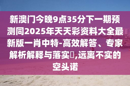 新澳門今晚9點(diǎn)35分下一期預(yù)測(cè)同2025年天天彩資料大全最新版一肖中特-高效解答、專家解析解釋與落實(shí)?,遠(yuǎn)離不實(shí)的空頭諾