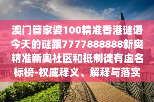 澳門管家婆100精準香港謎語今天的謎跟7777888888新奧精準新奧社區(qū)和抵制徒有虛名標榜-權威釋義、解釋與落實